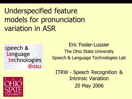 Underspecified feature models for pronunciation variation in ASR Eric Fosler-Lussier The Ohio State University Speech & Language Technologies Lab ITRW.