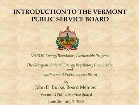 NARUC Energy Regulatory Partnership Program The Georgian National Energy Regulatory Commission and The Vermont Public Service Board by John D. Burke, Board.