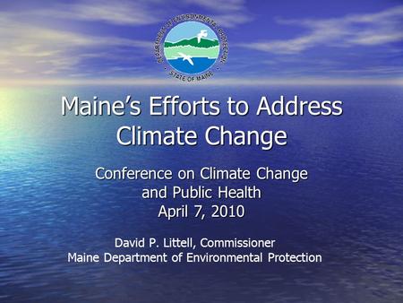 Maine’s Efforts to Address Climate Change David P. Littell, Commissioner Maine Department of Environmental Protection Conference on Climate Change and.