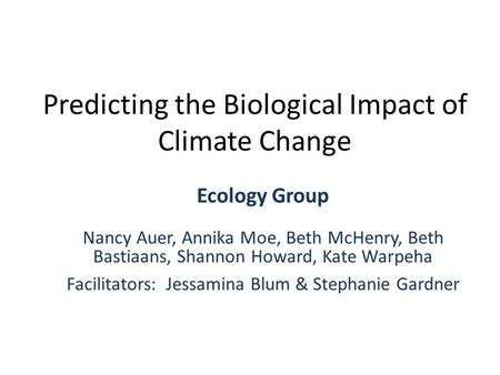 Predicting the Biological Impact of Climate Change Ecology Group Nancy Auer, Annika Moe, Beth McHenry, Beth Bastiaans, Shannon Howard, Kate Warpeha Facilitators: