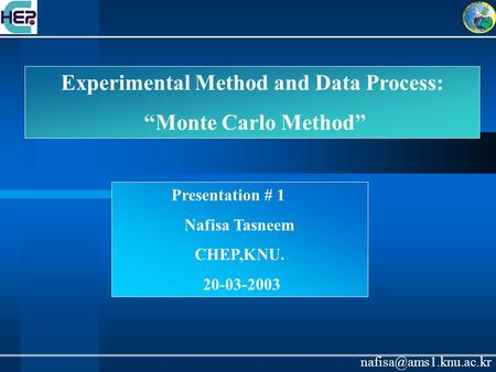 Experimental Method and Data Process: “Monte Carlo Method” Presentation # 1 Nafisa Tasneem CHEP,KNU. 20-03-2003