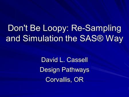 Don't Be Loopy: Re-Sampling and Simulation the SAS® Way David L. Cassell Design Pathways Corvallis, OR.