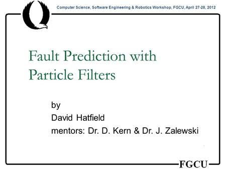 Computer Science, Software Engineering & Robotics Workshop, FGCU, April 27-28, 2012 Fault Prediction with Particle Filters by David Hatfield mentors: Dr.