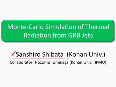 Monte-Carlo Simulation of Thermal Radiation from GRB Jets Sanshiro Shibata (Konan Univ.) Collaborator: Nozomu Tominaga (Konan Univ., IPMU)