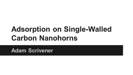 Adsorption on Single-Walled Carbon Nanohorns Adam Scrivener.