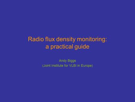 Radio flux density monitoring: a practical guide Andy Biggs (Joint Institute for VLBI in Europe)