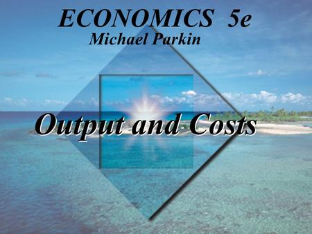 Michael Parkin ECONOMICS 5e Output and Costs 1.