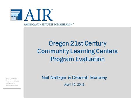 Copyright © 2011 American Institutes for Research All rights reserved. Oregon 21st Century Community Learning Centers Program Evaluation Neil Naftzger.