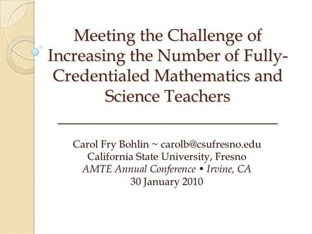 Meeting the Challenge of Increasing the Number of Fully- Credentialed Mathematics and Science Teachers __________________________ Carol Fry Bohlin ~