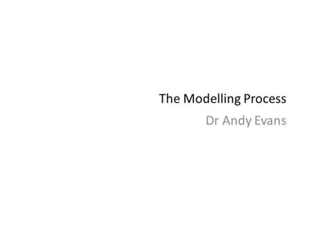 The Modelling Process Dr Andy Evans. This lecture The modelling process: Identify interesting patterns Build a model of elements you think interact and.