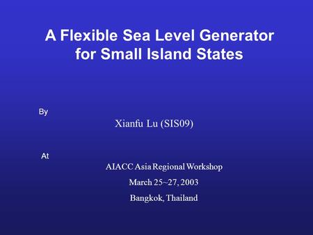 A Flexible Sea Level Generator for Small Island States Xianfu Lu (SIS09) By At AIACC Asia Regional Workshop March 25~27, 2003 Bangkok, Thailand.