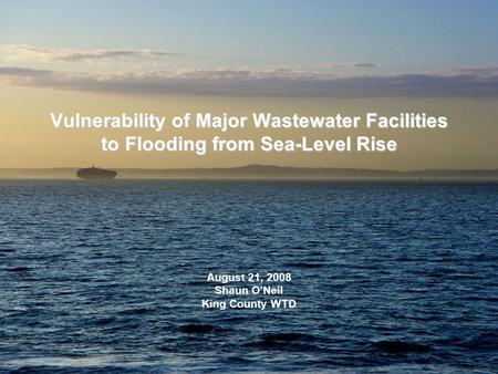 Vulnerability of Major Wastewater Facilities to Flooding from Sea-Level Rise August 21, 2008 Shaun O’Neil King County WTD.