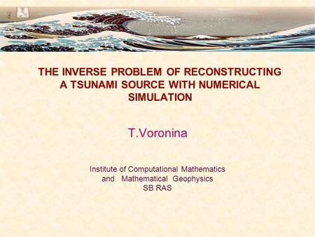 THE INVERSE PROBLEM OF RECONSTRUCTING A TSUNAMI SOURCE WITH NUMERICAL SIMULATION T.Voronina Institute of Computational Mathematics and Mathematical Geophysics.