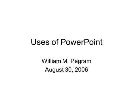 Uses of PowerPoint William M. Pegram August 30, 2006.