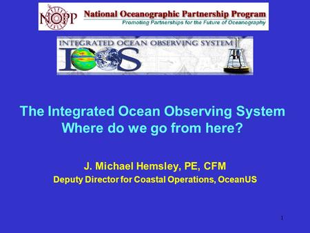 1 The Integrated Ocean Observing System Where do we go from here? J. Michael Hemsley, PE, CFM Deputy Director for Coastal Operations, OceanUS.