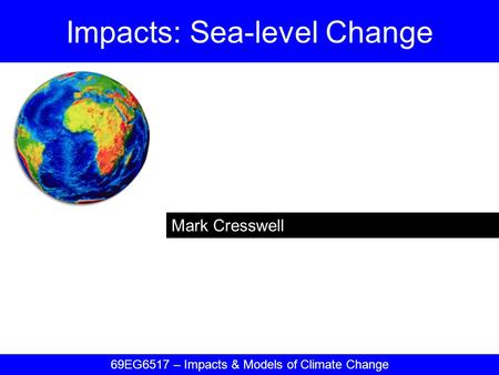 Mark Cresswell Impacts: Sea-level Change 69EG6517 – Impacts & Models of Climate Change.