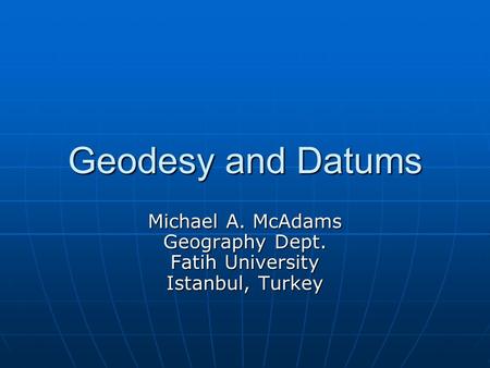 Geodesy and Datums Michael A. McAdams Geography Dept. Fatih University Istanbul, Turkey.