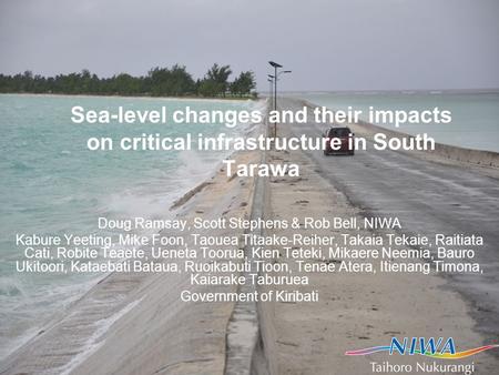 Sea-level changes and their impacts on critical infrastructure in South Tarawa Doug Ramsay, Scott Stephens & Rob Bell, NIWA Kabure Yeeting, Mike Foon,