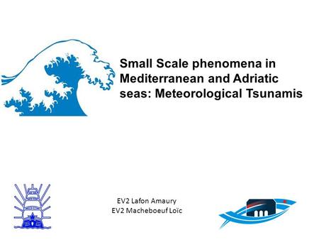 Small Scale phenomena in Mediterranean and Adriatic seas: Meteorological Tsunamis EV2 Lafon Amaury EV2 Macheboeuf Loïc.