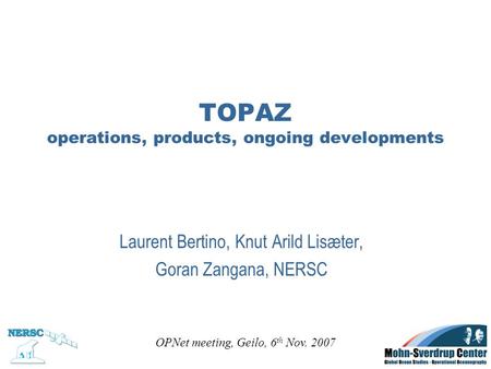 TOPAZ operations, products, ongoing developments Laurent Bertino, Knut Arild Lisæter, Goran Zangana, NERSC OPNet meeting, Geilo, 6 th Nov. 2007.