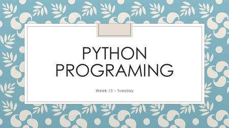 PYTHON PROGRAMING Week 15 – Tuesday.