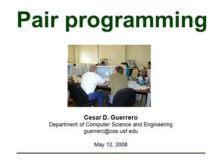 Pair programming Cesar D. Guerrero Department of Computer Science and Engineering May 12, 2008.