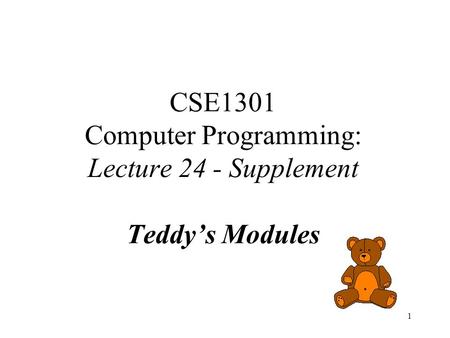 1 CSE1301 Computer Programming: Lecture 24 - Supplement Teddy’s Modules.