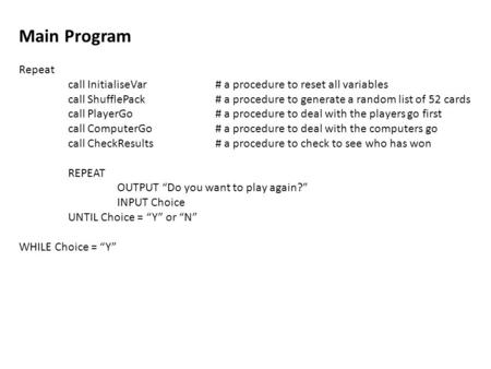 Main Program Repeat call InitialiseVar # a procedure to reset all variables call ShufflePack# a procedure to generate a random list of 52 cards call PlayerGo#