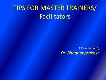 TIPS FOR MASTER TRAINERS/ Facilitators A Presentation by Dr. Bhagbanprakash 1.