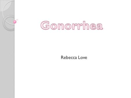 Rebecca Love. What is Gonorrhea? Gonorrhea is a sexually transmitted disease (STD) Gonorrhea is caused by Neisseria gonorrhoeae Neisseria gonorrhoeae.