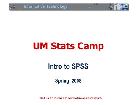 Visit us on the Web at www.olemiss.edu/depts/it. UM Stats Camp Intro to SPSS Spring 2008.