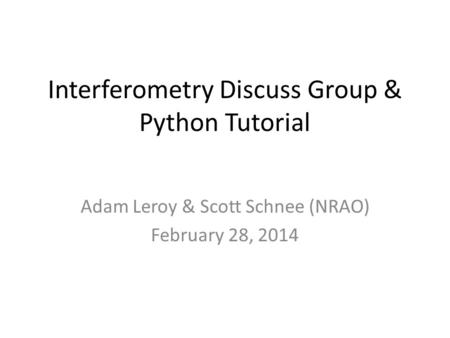 Interferometry Discuss Group & Python Tutorial Adam Leroy & Scott Schnee (NRAO) February 28, 2014.