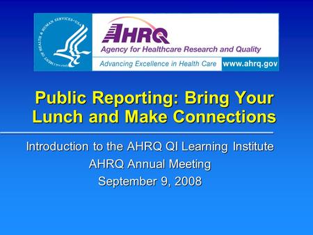 Public Reporting: Bring Your Lunch and Make Connections Introduction to the AHRQ QI Learning Institute AHRQ Annual Meeting September 9, 2008.