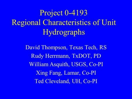 Project 0-4193 Regional Characteristics of Unit Hydrographs David Thompson, Texas Tech, RS Rudy Herrmann, TxDOT, PD William Asquith, USGS, Co-PI Xing Fang,