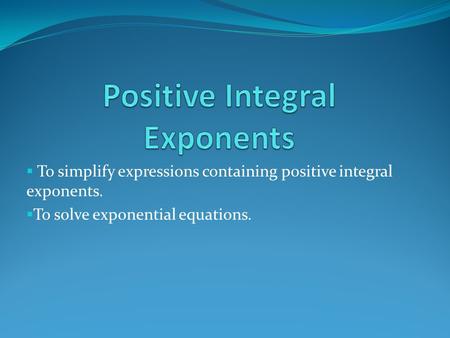  To simplify expressions containing positive integral exponents.  To solve exponential equations.