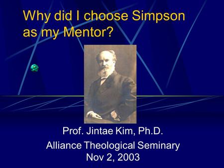 Why did I choose Simpson as my Mentor? Prof. Jintae Kim, Ph.D. Alliance Theological Seminary Nov 2, 2003.