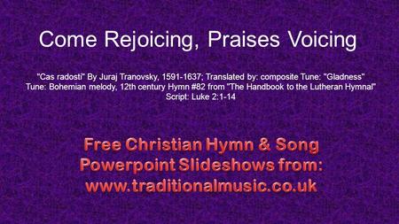 Come Rejoicing, Praises Voicing Cas radosti By Juraj Tranovsky, 1591-1637; Translated by: composite Tune: Gladness Tune: Bohemian melody, 12th century.