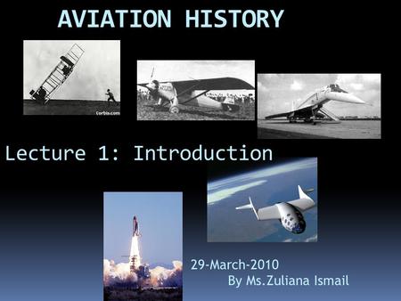 Lecture 1: Introduction AVIATION HISTORY 29-March-2010 By Ms.Zuliana Ismail.