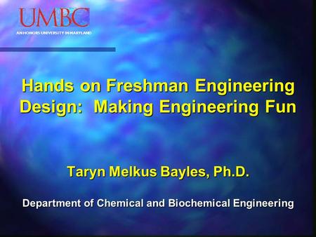 AN HONORS UNIVERSITY IN MARYLAND Hands on Freshman Engineering Design: Making Engineering Fun Taryn Melkus Bayles, Ph.D. Department of Chemical and Biochemical.