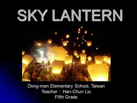 SKY LANTERN SKY LANTERN Dong-men Elementary School, Taiwan Teacher : Han-Chun Liu Fifth Grade.