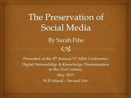 Presented at the 4 th Annual VCARA Conference Digital Stewardship & Knowledge Dissemination in the 21st Century May 2013 SLIS Island – Second Life By Sarah.