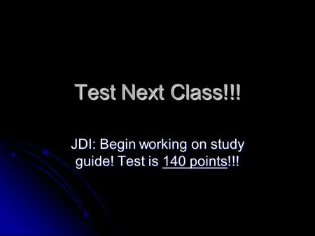 Test Next Class!!! JDI: Begin working on study guide! Test is 140 points!!!