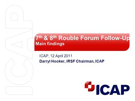 7 th & 8 th Rouble Forum Follow-Up Main findings ICAP, 12 April 2011 Darryl Hooker, IRSF Chairman, ICAP.