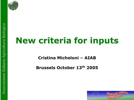 Associazione Italiana Agricoltura Biologica New criteria for inputs Cristina Micheloni – AIAB Brussels October 13 th 2005.