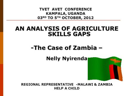 AN ANALYSIS OF AGRICULTURE SKILLS GAPS -The Case of Zambia – Nelly Nyirenda REGIONAL REPRESENTATIVE -MALAWI & ZAMBIA HELP A CHILD TVET AVET CONFERENCE.