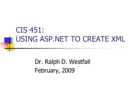 CIS 451: USING ASP.NET TO CREATE XML Dr. Ralph D. Westfall February, 2009.