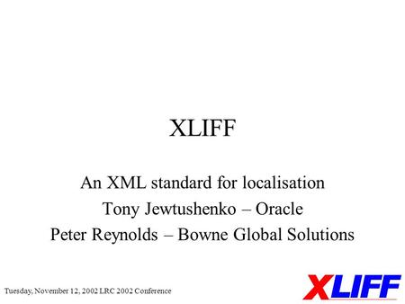 Tuesday, November 12, 2002 LRC 2002 Conference XLIFF An XML standard for localisation Tony Jewtushenko – Oracle Peter Reynolds – Bowne Global Solutions.