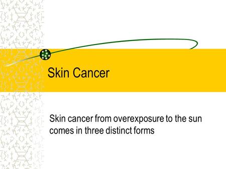 Skin Cancer Skin cancer from overexposure to the sun comes in three distinct forms.