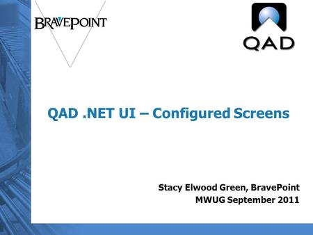 QAD.NET UI – Configured Screens Stacy Elwood Green, BravePoint MWUG September 2011.