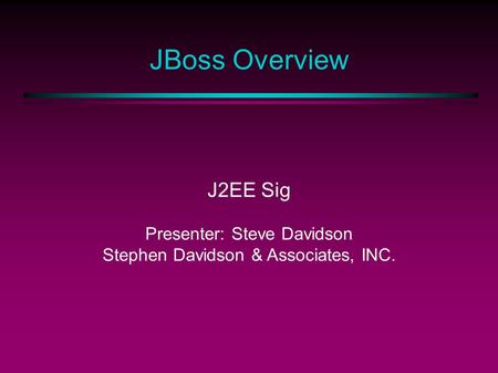 JBoss Overview J2EE Sig Presenter: Steve Davidson Stephen Davidson & Associates, INC.